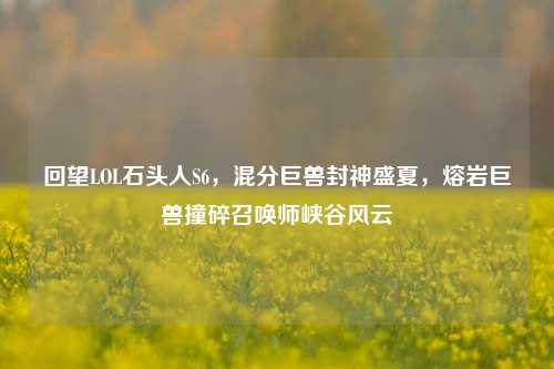 回望LOL石头人S6，混分巨兽封神盛夏，熔岩巨兽撞碎召唤师峡谷风云