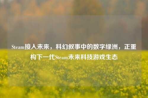 Steam接入未来,科幻叙事中的数字绿洲,正重构下一代Steam未来科技游戏生态