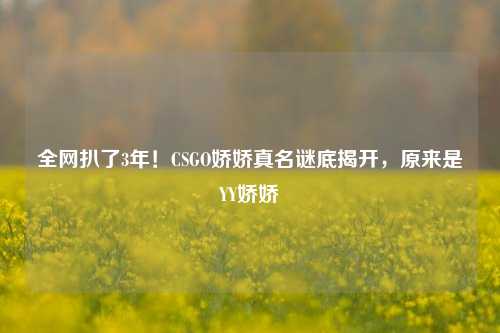 全网扒了3年！CSGO娇娇真名谜底揭开，原来是YY娇娇