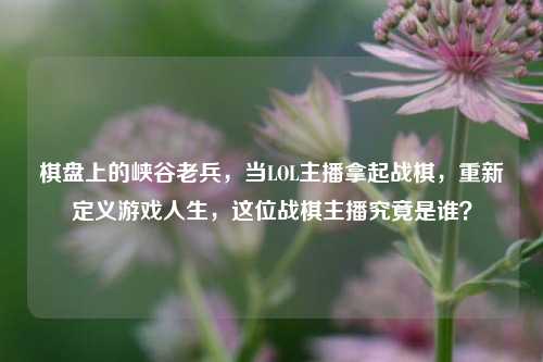 棋盘上的峡谷老兵,当LOL主播拿起战棋,重新定义游戏人生,这位战棋主播究竟是谁?