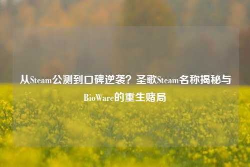 从Steam公测到口碑逆袭？圣歌Steam名称揭秘与BioWare的重生赌局