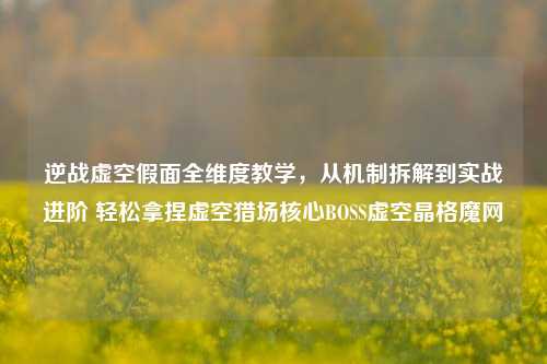 逆战虚空假面全维度教学,从机制拆解到实战进阶 轻松拿捏虚空猎场核心BOSS虚空晶格魔网