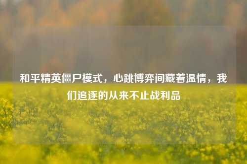 和平精英僵尸模式,心跳博弈间藏着温情,我们追逐的从来不止战利品