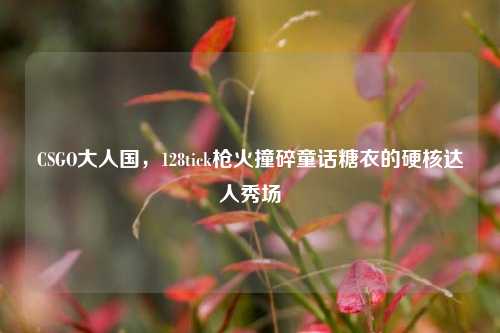CSGO大人国，128tick枪火撞碎童话糖衣的硬核达人秀场