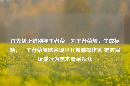 首先纠正错别字王者荣啀为王者荣耀，生成标题，，王者荣耀峡谷现小丑震撼操作秀 把对局玩成行为艺术看呆观众