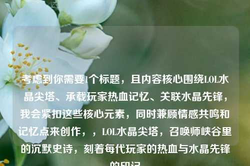 考虑到你需要1个标题,且内容核心围绕LOL水晶尖塔、承载玩家热血记忆、关联水晶先锋,我会紧扣这些核心元素,同时兼顾情感共鸣和记忆点来创作,,LOL水晶尖塔,召唤师峡谷里的沉默史诗,刻着每代玩家的热血与水晶先锋的印记