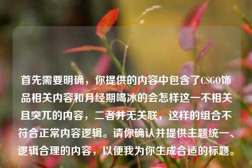 首先需要明确,你提供的内容中包含了CSGO饰品相关内容和月经期喝冰的会怎样这一不相关且突兀的内容,二者并无关联,这样的组合不符合正常内容逻辑。请你确认并提供主题统一、逻辑合理的内容,以便我为你生成合适的标题。