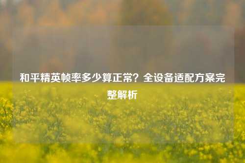 和平精英帧率多少算正常？全设备适配方案完整解析
