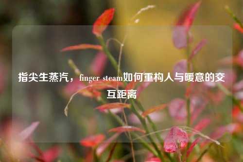 指尖生蒸汽,finger steam如何重构人与暖意的交互距离