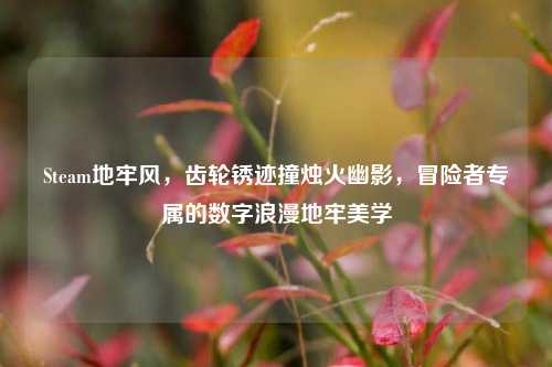Steam地牢风,齿轮锈迹撞烛火幽影,冒险者专属的数字浪漫地牢美学