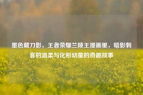 墨色藏刀影，王者荣耀兰陵王漫画里，暗影刺客的温柔与化形幼童的奇趣故事