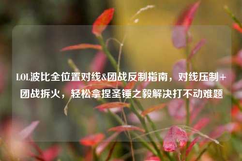 LOL波比全位置对线&团战反制指南,对线压制+团战拆火,轻松拿捏圣锤之毅解决打不动难题