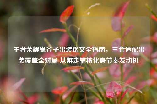 王者荣耀鬼谷子出装铭文全指南,三套适配出装覆盖全对局 从游走辅核化身节奏发动机