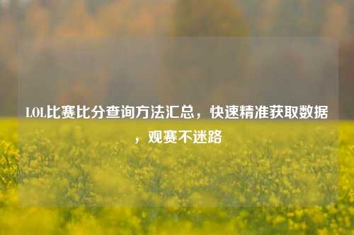 LOL比赛比分查询方法汇总,快速精准获取数据,观赛不迷路