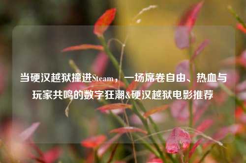 当硬汉越狱撞进Steam，一场席卷自由、热血与玩家共鸣的数字狂潮&硬汉越狱电影推荐