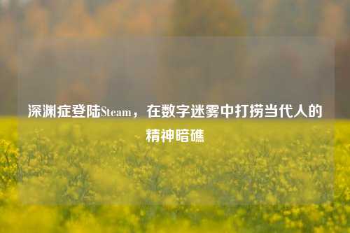深渊症登陆Steam，在数字迷雾中打捞当代人的精神暗礁