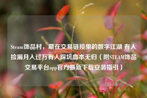 Steam饰品村,藏在交易链接里的数字江湖 有人捡漏月入过万有人踩坑血本无归(附STEAM饰品交易平台app官方最新下载安装指引)