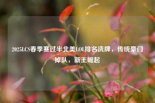 2025LCS春季赛过半北美LOL排名洗牌,传统豪门掉队,新王崛起