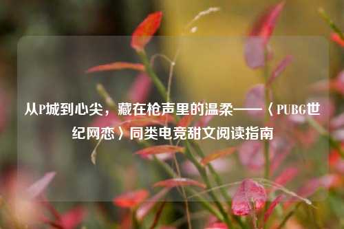 从P城到心尖,藏在枪声里的温柔——〈PUBG世纪网恋〉同类电竞甜文阅读指南