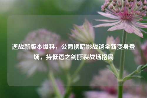 逆战新版本爆料,公爵携暗影战铠全新变身登场,持低语之剑撕裂战场格局