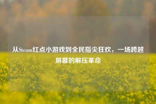 从Steam红点小游戏到全民指尖狂欢，一场跨越屏幕的解压革命