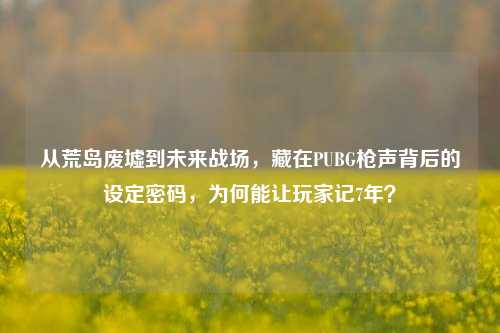 从荒岛废墟到未来战场,藏在PUBG枪声背后的设定密码,为何能让玩家记7年?