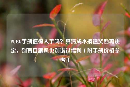 PUBG手册值得入手吗?算清成本摸透奖励再决定,别盲目跟风也别错过福利(附手册价格参考)