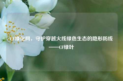 CF绿化网,守护穿越火线绿色生态的隐形防线——CF绿叶