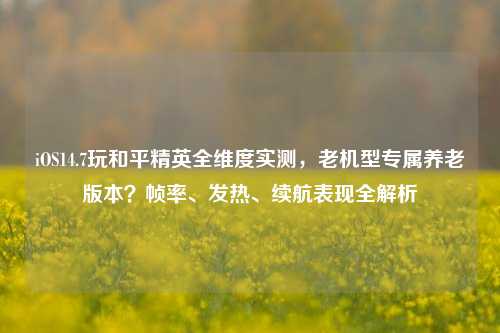 iOS14.7玩和平精英全维度实测,老机型专属养老版本?帧率、发热、续航表现全解析