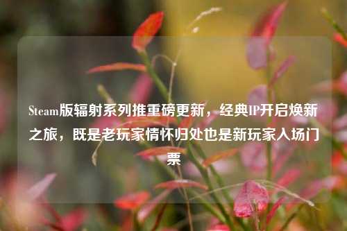 Steam版辐射系列推重磅更新,经典IP开启焕新之旅,既是老玩家情怀归处也是新玩家入场门票