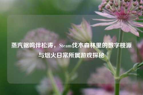 蒸汽锯鸣伴松涛,Steam伐木森林里的数字桃源与烟火日常所属游戏探秘