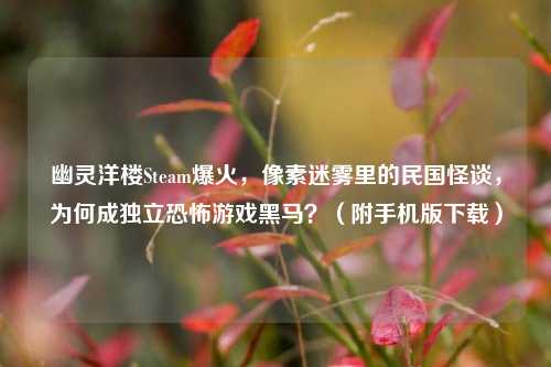 幽灵洋楼Steam爆火,像素迷雾里的民国怪谈,为何成独立恐怖游戏黑马?(附手机版下载)