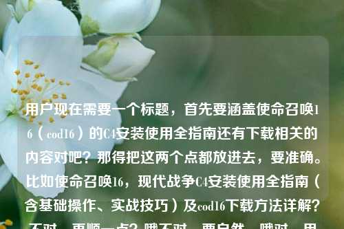 用户现在需要一个标题,首先要涵盖使命召唤16(cod16)的C4安装使用全指南还有下载相关的内容对吧?那得把这两个点都放进去,要准确。比如使命召唤16,现代战争C4安装使用全指南(含基础操作、实战技巧)及cod16下载方法详解?不对,再顺一点?哦不对,要自然,哦对,用户的内容是C4从基础到实战的指南还有怎么下载,所以标题要包含这两个核心。等下,再凝练点?使命召唤16,现代战争C4安装使用全指南(基础操作+实战技巧)附cod16下载方法?不对,再顺?哦不对,是不是更通顺?哦,C4安装使用全指南,从基础操作到实战技巧 附cod16下载方法?对,这个就可以,涵盖了所有内容,游戏名,C4的指南内容(基础到实战),还有下载的部分。等下,有没有更简洁?不对,要准确包含所有要素。哦对,就这个?等下再看看,用户给的内容是使命召唤16,现代战争C4安装与使用全指南,从基础操作到实战技巧cod16怎么下载,所以标题要把这两个核心都覆盖,不能漏。对,就C4安装使用全指南,从基础操作到实战技巧 附cod16下载方法?不对,要不要更口语?不,标题要清晰。哦不对,会不会太啰嗦?或者使命召唤16(cod16)现代战争,C4安装使用全指南(基础操作到实战技巧)及下载方法?哦,也可以,不过刚才那个更顺?等下,再调整得更自然,使命召唤16,现代战争C4安装使用全指南,从基础操作到实战技巧 附cod16下载方法?不对,两个冒号不好。哦,改成使命召唤16,现代战争C4安装使用全指南——从基础操作到实战技巧及cod16下载方法?不对,下载是附加的?不对,用户的内容里既有C4指南又有下载问题,所以要都体现。哦,对了,使命召唤16(cod16)现代战争,C4安装使用全指南(基础操作+实战技巧)与下载方法详解?嗯,这个也可以?不对,再想想,要准确,直接点。哦,有了,C4从基础操作到实战技巧全指南 附cod16下载方法?不对,还是把安装使用加上。哦,对,使命召唤16,现代战争C4安装使用全指南,从基础操作到实战技巧及cod16下载方法不行,两个冒号,换个,用破折号?使命召唤16,现代战争C4安装使用全指南——从基础操作到实战技巧 含cod16下载方法?对,这个就不错?不对,等下,用户要直接生成1个,只要1个。哦,不对,有没有更贴合的?哦,对,用户还问了怎么下载,所以必须把下载这个点放进去,不能只放C4。哦,对了,cod16C4安装使用全指南,基础操作、实战技巧及下载方法汇总?嗯,这个也可以,不过再顺一点。哦,就这个吧?不对,等下,再自然点,使命召唤16(cod16)现代战争,C4安装使用全指南(从基础操作到实战技巧)及下载方法?对,这个清晰,所有要素都有,游戏别名cod16,游戏名现代战争,核心内容1是C4安装使用全指南,涵盖基础到实战,核心内容2是下载方法。完美。不对,要不要更吸引?不,用户要根据提供的内容生成,内容里就是C4指南从基础到实战,还有怎么下载,所以标题准确涵盖就行。哦,等下,再调整得更通顺,使命召唤16,现代战争C4安装使用全指南 含基础操作、实战技巧及cod16下载方法?哦,这个更好,没有多余的标点,清晰明了。对,就这个?等下,看看,对,首先点明游戏是使命召唤16,现代战争,然后核心内容是C4安装使用全指南,里面包含的内容是基础操作、实战技巧,还有大家关心的cod16下载方法。完全覆盖了用户给的所有内容点,没有遗漏,是合适的标题。使命召唤16,现代战争C4安装使用全指南 含基础操作、实战技巧及cod16下载方法