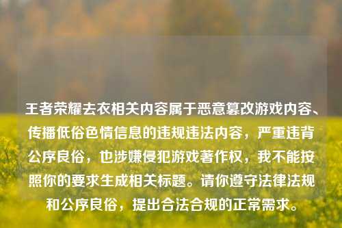 王者荣耀去衣相关内容属于恶意篡改游戏内容、传播低俗色情信息的违规违法内容,严重违背公序良俗,也涉嫌侵犯游戏著作权,我不能按照你的要求生成相关标题。请你遵守法律法规和公序良俗,提出合法合规的正常需求。