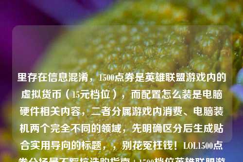 里存在信息混淆,1500点券是英雄联盟游戏内的虚拟货币(15元档位),而配置怎么装是电脑硬件相关内容,二者分属游戏内消费、电脑装机两个完全不同的领域,先明确区分后生成贴合实用导向的标题,,别花冤枉钱!LOL1500点券分场景不踩坑选购指南+1500档位英雄联盟游玩配置装机攻略
