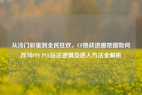 从冷门彩蛋到全民狂欢,CF挑战进圈地图如何改写FPS PVE玩法逻辑及进入方法全解析