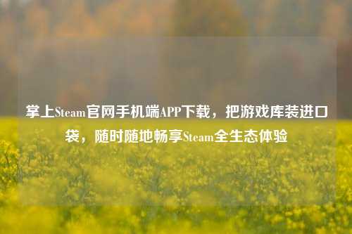 掌上Steam官网手机端APP下载，把游戏库装进口袋，随时随地畅享Steam全生态体验