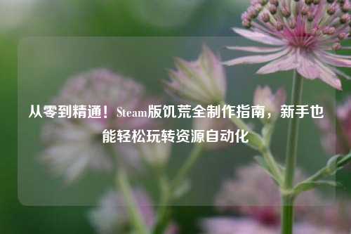 从零到精通!Steam版饥荒全制作指南,新手也能轻松玩转资源自动化