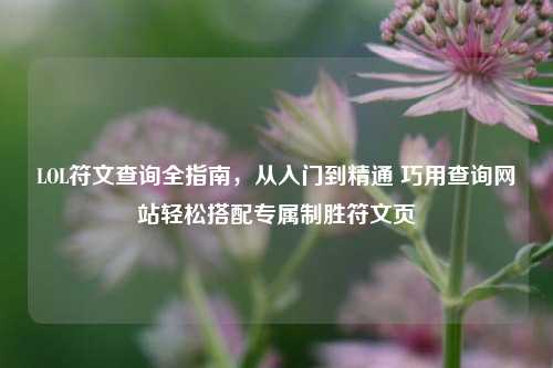 LOL符文查询全指南,从入门到精通 巧用查询网站轻松搭配专属制胜符文页