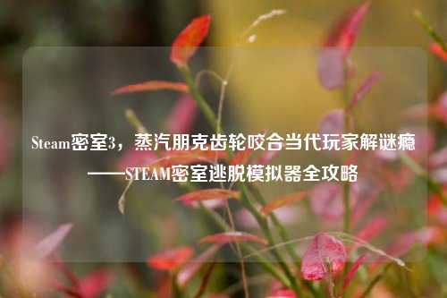 Steam密室3,蒸汽朋克齿轮咬合当代玩家解谜瘾——STEAM密室逃脱模拟器全攻略
