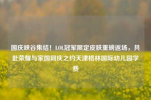 国庆峡谷集结！LOL冠军限定皮肤重磅返场，共赴荣耀与家国同庆之约天津格林国际幼儿园学费