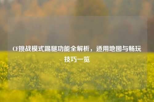 CF挑战模式踢腿功能全解析，适用地图与畅玩技巧一览