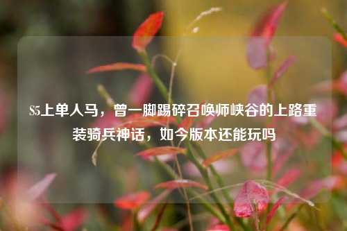 S5上单人马,曾一脚踢碎召唤师峡谷的上路重装骑兵神话,如今版本还能玩吗