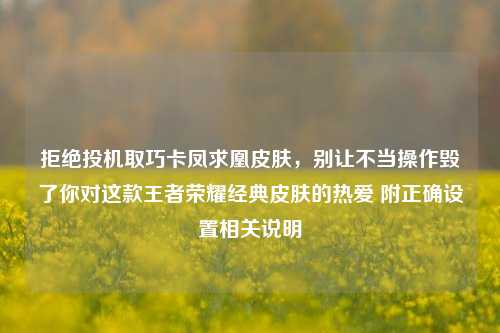 拒绝投机取巧卡凤求凰皮肤,别让不当操作毁了你对这款王者荣耀经典皮肤的热爱 附正确设置相关说明