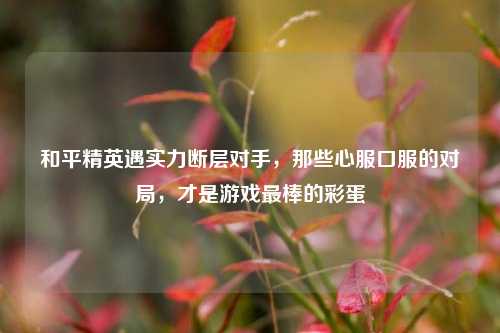 和平精英遇实力断层对手,那些心服口服的对局,才是游戏最棒的彩蛋