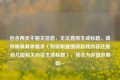 包含两类不相关信息，无法直接生成标题，请你明确具体需求（如说明是围绕游戏内容还是幼儿园相关内容生成标题），我会为你提供帮助~