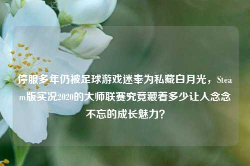 停服多年仍被足球游戏迷奉为私藏白月光,Steam版实况2020的大师联赛究竟藏着多少让人念念不忘的成长魅力?