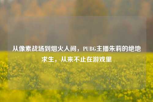 从像素战场到烟火人间,PUBG主播朱莉的绝地求生,从来不止在游戏里
