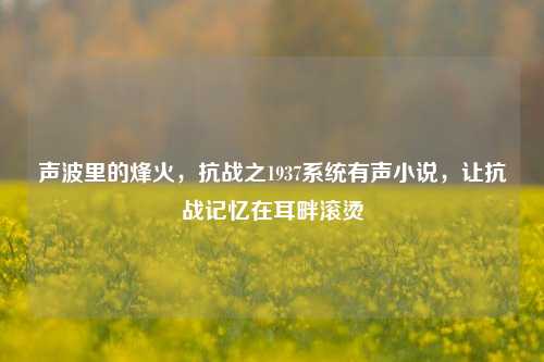 声波里的烽火，抗战之1937系统有声小说，让抗战记忆在耳畔滚烫