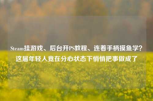 Steam挂游戏、后台开PS教程、连着手柄摸鱼学?这届年轻人竟在分心状态下悄悄把事做成了